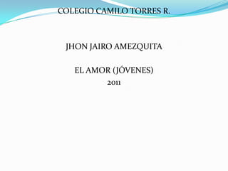 COLEGIO CAMILO TORRES R. JHON JAIRO AMEZQUITA EL AMOR (JÓVENES) 2011 