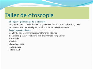El objetivo primordial de la otoscopia
 es distinguir si la membrana timpánica es normal o está alterada, y en
tal caso re...