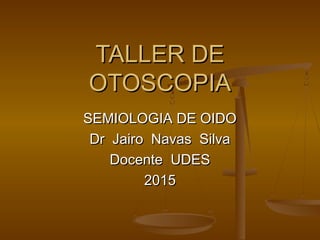 TALLER DETALLER DE
OTOSCOPIAOTOSCOPIA
SEMIOLOGIA DE OIDOSEMIOLOGIA DE OIDO
Dr Jairo Navas SilvaDr Jairo Navas Silva
Docente UDESDocente UDES
20152015
 