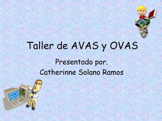 Taller de AVAS y OVAS
Presentado por.
Catherinne Solano Ramos
 