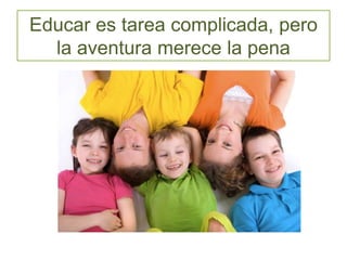 Educar es tarea complicada, pero
la aventura merece la pena
 