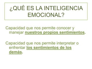 ¿QUÉ ES LA INTELIGENCIA
EMOCIONAL?
Capacidad que nos permite conocer y
manejar nuestros propios sentimientos.
Capacidad que nos permite interpretar o
enfrentar los sentimientos de los
demás.
 
