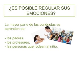 La mayor parte de las conductas se
aprenden de:
- los padres.
- los profesores.
- las personas que rodean al niño.
¿ES POSIBLE REGULAR SUS
EMOCIONES?
 