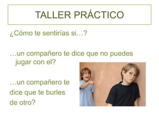 TALLER PRÁCTICO
¿Cómo te sentirías si…?
…un compañero te dice que no puedes
jugar con el?
…un compañero te
dice que te burles
de otro?
 
