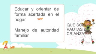 QUE SON
PAUTAS DE
CRIANZA
Educar y orientar de
forma acertada en el
hogar
Manejo de autoridad
familiar
 