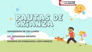 PAUTAS DE
CRIANZA
UNIVERSIDAD DE LOS LLANOS
LIC. PEDAGOGIA INFANTIL
DOCENTE EN FORMACION: LEIDY MENDEZ
 