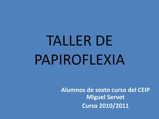 TALLER DE PAPIROFLEXIA Alumnos de sexto curso del CEIP Miguel Servet Curso 2010/2011 