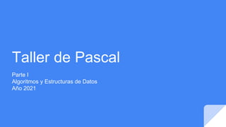 Taller de Pascal
Parte I
Algoritmos y Estructuras de Datos
Año 2021
 