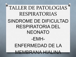 TALLER DE PATOLOGIAS
RESPIRATORIAS
SINDROME DE DIFICULTAD
RESPIRATORIA DEL
NEONATO
-EMH-
ENFERMEDAD DE LA
MEMBRANA HIALINA
 