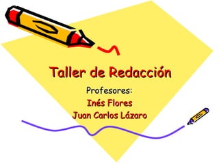Taller de Redacción Profesores: Inés Flores Juan Carlos Lázaro 
