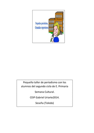 Pequeño taller de periodismo con los
alumnos del segundo ciclo de E. Primaria
Semana Cultural.
CEIP Gabriel Uriarte2014.
Seseña (Toledo)
 