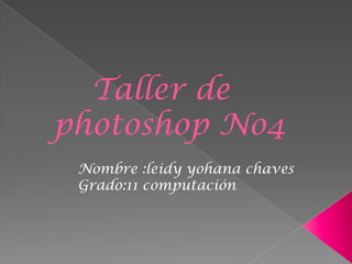 Taller de
photoshop No4
 Nombre :leidy yohana chaves
 Grado:11 computación
 
