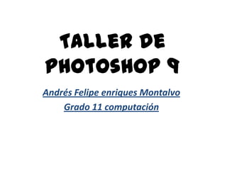 Taller de
photoshop 9
Andrés Felipe enriques Montalvo
    Grado 11 computación
 