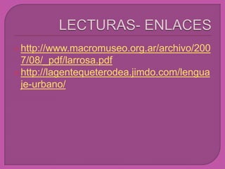  http://www.macromuseo.org.ar/archivo/200
  7/08/_pdf/larrosa.pdf
 http://lagentequeterodea.jimdo.com/lengua
  je-urbano/
 