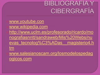  www.youtube.con
 www.wikipedia.com
 http://www.uclm.es/profesorado/ricardo/mo
  nografiasnntt/sandraweb/Mis%20Webs/nu
  evas_tecnolog%C3%ADas__magisterio4.h
  tm
 www.salesianoscam.org/losmodelospedag
  ogicos.com
 