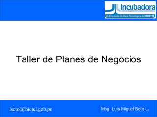 Taller de Planes de Negocios Mag. Luis Miguel Soto L . [email_address] 