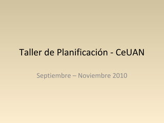 Taller de Planificación - CeUAN
Septiembre – Noviembre 2010
 