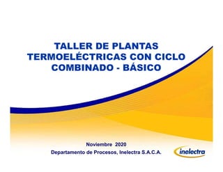 TALLER DE PLANTAS
TERMOELÉCTRICAS CON CICLO
COMBINADO - BÁSICO
Noviembre 2020
Departamento de Procesos, Inelectra S.A.C.A.
 