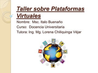 Taller sobre Plataformas
Virtuales
Nombre: Msc. Italo Buenaño
Curso: Docencia Universitaria
Tutora: Ing. Mg. Lorena Chiliquinga Véjar
 