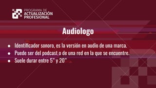 Audiologo
● Identiﬁcador sonoro, es la versión en audio de una marca.
● Puede ser del podcast o de una red en la que se encuentre.
● Suele durar entre 5” y 20”
 
