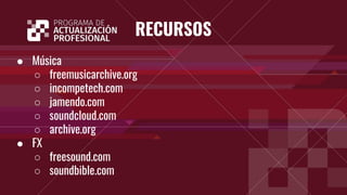 RECURSOS
● Música
○ freemusicarchive.org
○ incompetech.com
○ jamendo.com
○ soundcloud.com
○ archive.org
● FX
○ freesound.com
○ soundbible.com
 