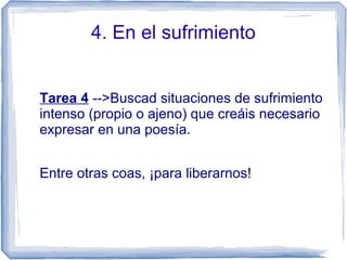 4. En el sufrimiento
Tarea 4 -->Buscad situaciones de sufrimiento
intenso (propio o ajeno) que creáis necesario
expresar en una poesía.
Entre otras coas, ¡para liberarnos!
 