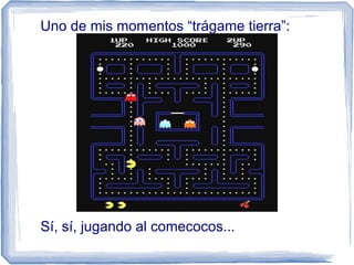 Uno de mis momentos “trágame tierra”:
Sí, sí, jugando al comecocos...
 
