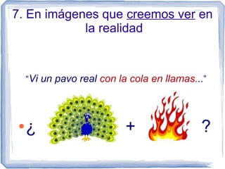7. En imágenes que creemos ver en
la realidad
“Vi un pavo real con la cola en llamas...”
● ¿ + ?
 