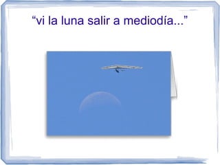 “vi la luna salir a mediodía...”
 