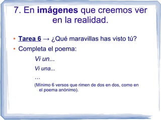 7. En imágenes que creemos ver
en la realidad.
● Tarea 6 → ¿Qué maravillas has visto tú?
● Completa el poema:
Vi un...
Vi una...
…
(Mínimo 6 versos que rimen de dos en dos, como en
el poema anónimo).
 