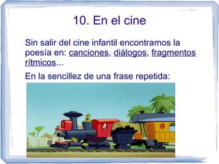 10. En el cine
Sin salir del cine infantil encontramos la
poesía en: canciones, diálogos, fragmentos
rítmicos...
En la sencillez de una frase repetida:
 