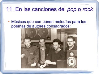 11. En las canciones del pop o rock
● Músicos que componen melodías para los
poemas de autores consagrados:
 