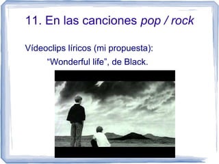 11. En las canciones pop / rock
Vídeoclips líricos (mi propuesta):
“Wonderful life”, de Black.
 