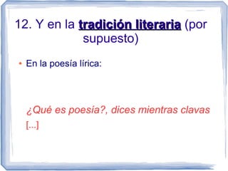 12. Y en la tradición literariatradición literaria (por
supuesto)
● En la poesía lírica:
¿Qué es poesía?, dices mientras clavas
[...]
 