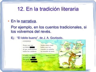 12. En la tradición literaria
● En la narrativa.
Por ejemplo, en los cuentos tradicionales, si
los volvemos del revés.
Ej.: “El lobito bueno”, de J. A. Goytisolo.
 