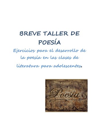BREVE TALLER DE 
POESÍA 
Ejercicios para el desarrollo de 
la poesía en las clases de 
literatura para adolescentes. 
 