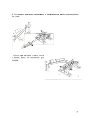 19
B) Construye un acercatodo basándote en el dibujo siguiente, explica qué mecanismos
has usado.
C) Construye una cinta transportadora
o similar, aplica los mecanismos que
conoces.
 