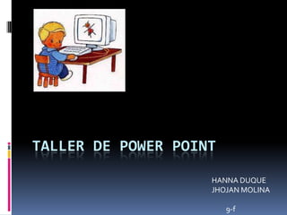 TALLER DE POWER POINT
HANNA DUQUE
JHOJAN MOLINA
9-f

 