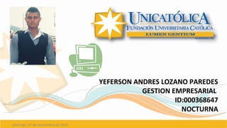 domingo, 27 de septiembre de 2015
YEFERSON ANDRES LOZANO PAREDES
GESTION EMPRESARIAL
ID:000368647
NOCTURNA
 
