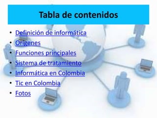 • Definición de informática
• Orígenes
• Funciones principales
• Sistema de tratamiento
• Informática en Colombia
• Tic en Colombia
• Fotos
 