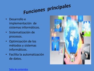 • Desarrollo e
implementación de
sistemas informáticos.
• Sistematización de
procesos.
• Optimización de los
métodos y sistemas
informáticos.
• Facilita la automatización
de datos.
Tabla de contenidos
 