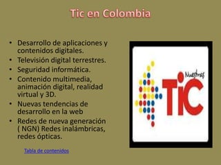 • Desarrollo de aplicaciones y
contenidos digitales.
• Televisión digital terrestres.
• Seguridad informática.
• Contenido multimedia,
animación digital, realidad
virtual y 3D.
• Nuevas tendencias de
desarrollo en la web
• Redes de nueva generación
( NGN) Redes inalámbricas,
redes ópticas.
Tabla de contenidos
 