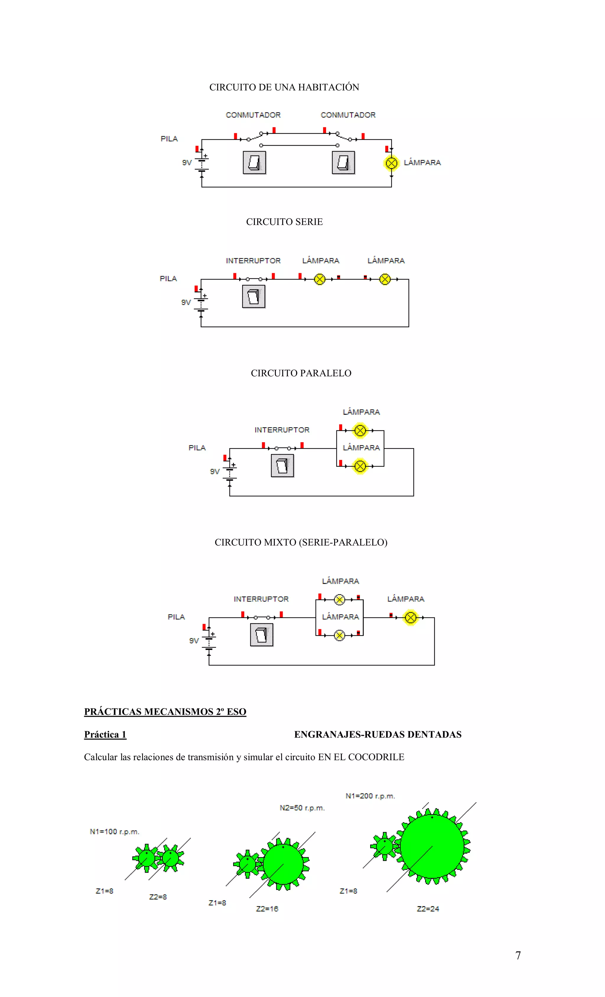 7
CIRCUITO DE UNA HABITACIÓN
CIRCUITO SERIE
CIRCUITO PARALELO
CIRCUITO MIXTO (SERIE-PARALELO)
PRÁCTICAS MECANISMOS 2º ESO
Práctica 1 ENGRANAJES-RUEDAS DENTADAS
Calcular las relaciones de transmisión y simular el circuito EN EL COCODRILE
 