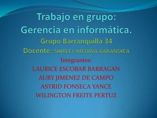 Integrantes:
LAURICE ESCOBAR BARRAGAN
  AURY JIMENEZ DE CAMPO
   ASTRID FONSECA YANCE
 WILINGTON FREITE PERTUZ
 