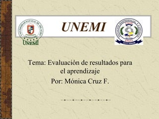 UNEMI

Tema: Evaluación de resultados para
          el aprendizaje
       Por: Mónica Cruz F.
 