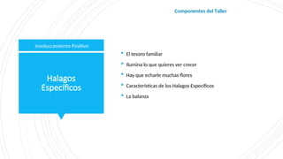 Halagos
Específicos
 El tesoro familiar
 Ilumina lo que quieres ver crecer
 Hay que echarle muchas flores
 Características de los Halagos Específicos
 La balanza
Involucramiento Positivo
Componentes del Taller
 