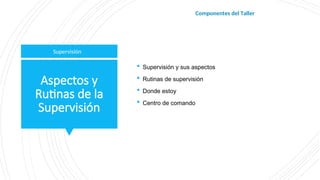 Aspectos y
Rutinas de la
Supervisión
 Supervisión y sus aspectos
 Rutinas de supervisión
 Donde estoy
 Centro de comando
Supervisión
Componentes del Taller
 