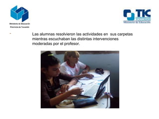 Las alumnas resolvieron las actividades en sus carpetas
mientras escuchaban las distintas intervenciones
moderadas por el profesor.

 