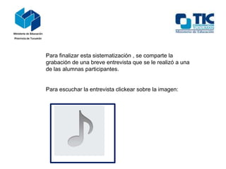 Para finalizar esta sistematización , se comparte la
grabación de una breve entrevista que se le realizó a una
de las alumnas participantes.

Para escuchar la entrevista clickear sobre la imagen:

 