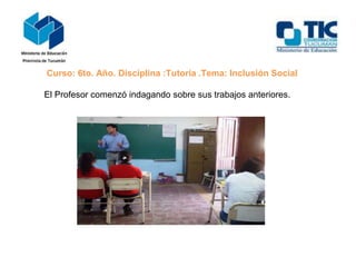 Curso: 6to. Año. Disciplina :Tutoría .Tema: Inclusión Social
El Profesor comenzó indagando sobre sus trabajos anteriores.

 